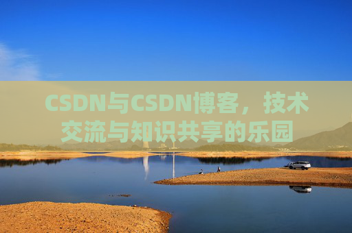 CSDN与CSDN博客，技术交流与知识共享的乐园