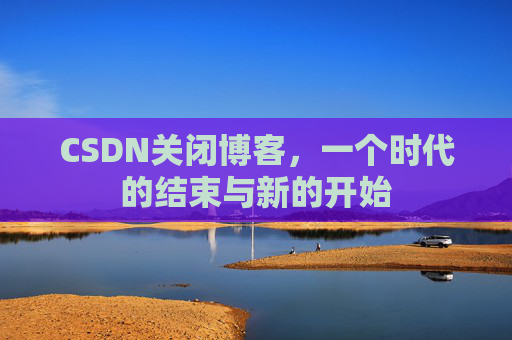 CSDN关闭博客，一个时代的结束与新的开始